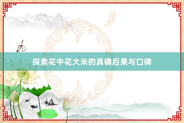 探索花中花大米的真确后果与口碑
