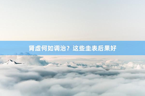 肾虚何如调治？这些圭表后果好