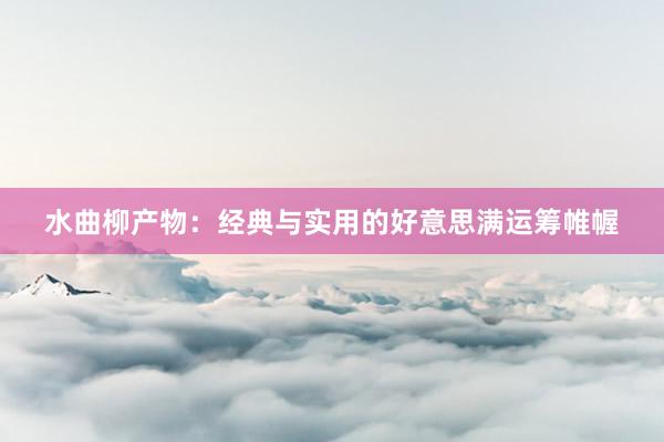 水曲柳产物：经典与实用的好意思满运筹帷幄